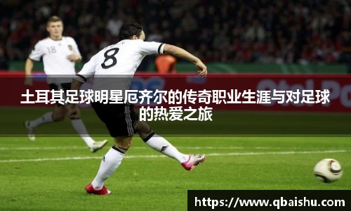 土耳其足球明星厄齐尔的传奇职业生涯与对足球的热爱之旅