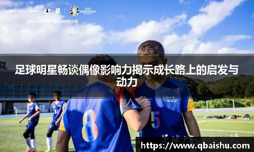 足球明星畅谈偶像影响力揭示成长路上的启发与动力
