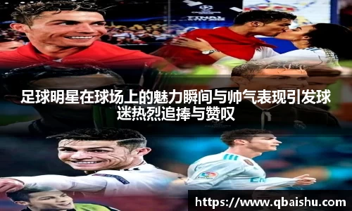 足球明星在球场上的魅力瞬间与帅气表现引发球迷热烈追捧与赞叹